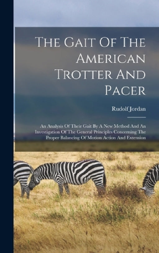 The Gait Of The American Trotter And Pacer: An Analysis Of Their Gait By A New Method And An Investigation Of The General Principles Concerning The Pr by Rudolf Jordan