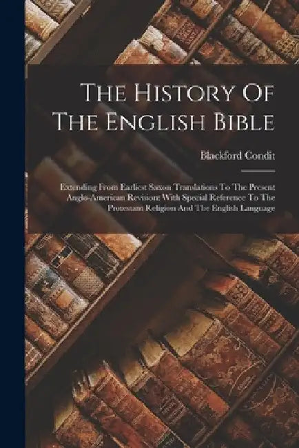 The History Of The English Bible: Extending From Earliest Saxon Translations To The Present Anglo-american Revision: With Special Reference To The Pro by Blackford Condit