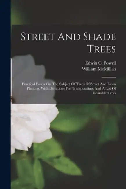 Street And Shade Trees: Practical Essays On The Subject Of Trees Of Street And Lawn Planting, With Directions For Transplanting, And A List Of by Edwin C. Powell