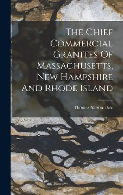 The Chief Commercial Granites Of Massachusetts, New Hampshire And Rhode Island by Thomas Nelson Dale