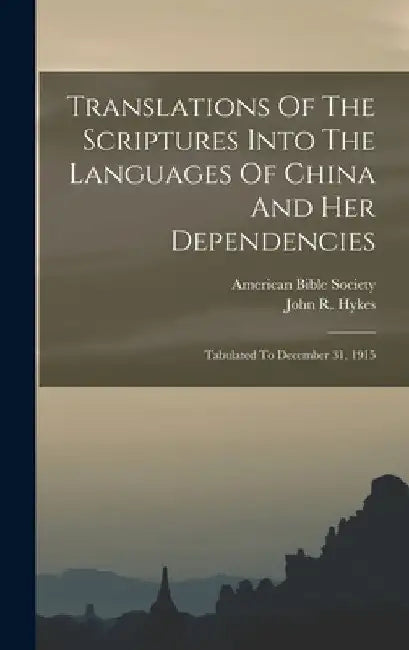 Translations Of The Scriptures Into The Languages Of China And Her Dependencies: Tabulated To December 31, 1915 by John R. Hykes