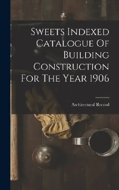 Sweets Indexed Catalogue Of Building Construction For The Year 1906 by Architectural Record