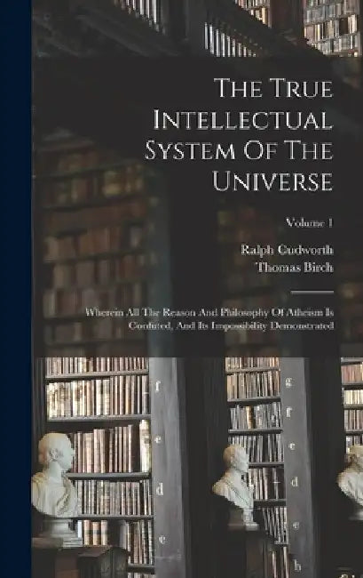 The True Intellectual System Of The Universe: Wherein All The Reason And Philosophy Of Atheism Is Confuted, And Its Impossibility Demonstrated; Volume by Ralph Cudworth