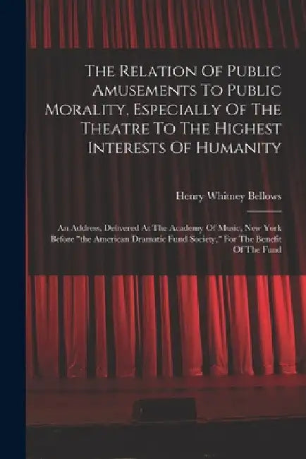 The Relation Of Public Amusements To Public Morality, Especially Of The Theatre To The Highest Interests Of Humanity: An Address, Delivered At The Aca by Henry Whitney Bellows