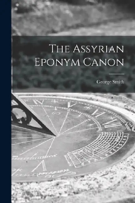 The Assyrian Eponym Canon by George Smith