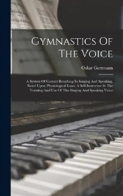 Gymnastics Of The Voice: A System Of Correct Breathing In Singing And Speaking, Based Upon Physiological Laws. A Self-instructor In The Trainin by Oskar Guttmann