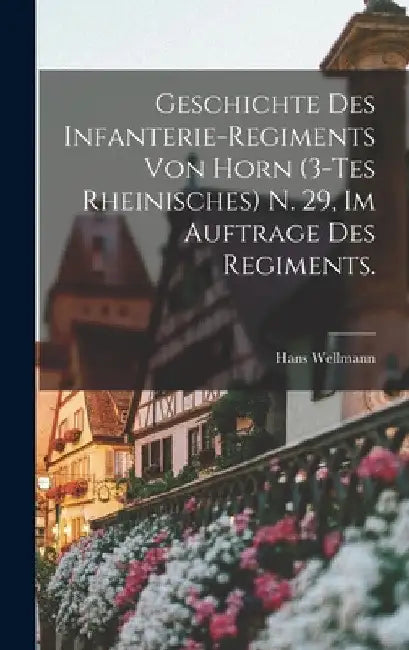 Geschichte des Infanterie-Regiments von Horn (3-tes Rheinisches) N. 29, im Auftrage des Regiments. by Hans Wellmann