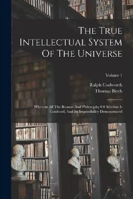 The True Intellectual System Of The Universe: Wherein All The Reason And Philosophy Of Atheism Is Confuted, And Its Impossibility Demonstrated; Volume by Ralph Cudworth