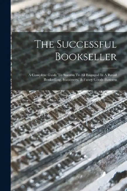 The Successful Bookseller: A Complete Guide To Success To All Engaged In A Retail Bookselling, Stationery, & Fancy Goods Business by Anonymous