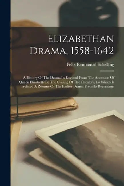 Elizabethan Drama, 1558-1642: A History Of The Drama In England From The Accession Of Queen Elizabeth To The Closing Of The Theaters, To Which Is Pref by Felix Emmanuel Schelling