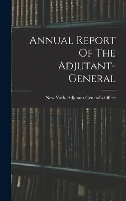 Annual Report Of The Adjutant-general by New York (State) Adjutant General's