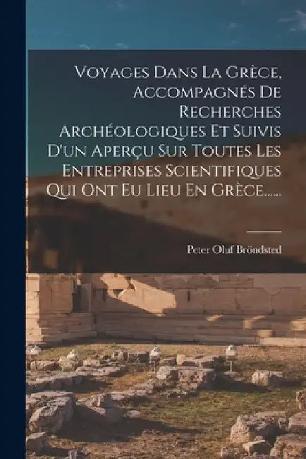 Voyages Dans La Grèce, Accompagnés De Recherches Archéologiques Et Suivis D'un Aperçu Sur Toutes Les Entreprises Scientifiques Qui Ont Eu Lieu En Grèc by Peter Oluf Bröndsted