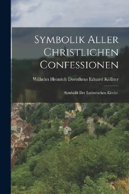 Symbolik aller christlichen Confessionen: Symbolik der lutherischen Kirche. by Wilhelm Heinrich Dorotheus Eduard Kölln