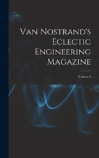Van Nostrand's Eclectic Engineering Magazine; Volume 6 by Anonymous