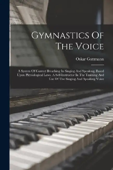 Gymnastics Of The Voice: A System Of Correct Breathing In Singing And Speaking, Based Upon Physiological Laws. A Self-instructor In The Trainin by Oskar Guttmann