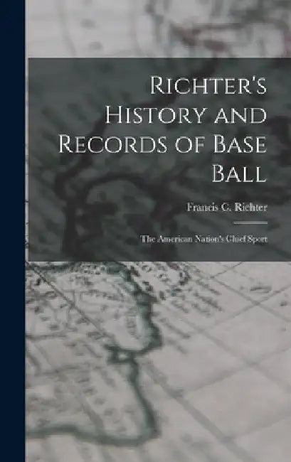 Richter's History and Records of Base Ball: The American Nation's Chief Sport by Francis C. B. 1854 Richter
