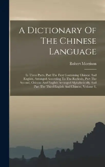 A Dictionary Of The Chinese Language: In Three Parts, Part The First Containing Chinese And English, Arranged According To The Radicals, Part The Second, Chinese And English Arranged Alphabetically And Part The Third English And Chinese, Volume 1, by Robert Morrison