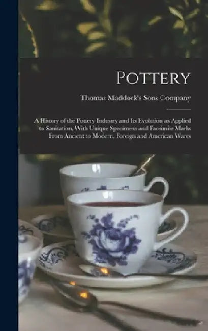 Pottery: A History of the Pottery Industry and Its Evolution as Applied to Sanitation, With Unique Specimens and Facsimile Mark by Thomas Maddock's Sons Company