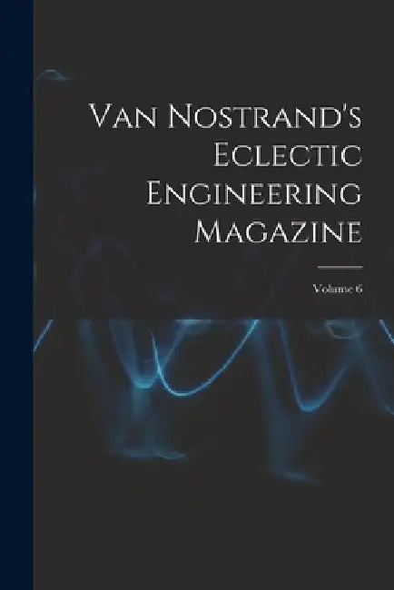 Van Nostrand's Eclectic Engineering Magazine; Volume 6 by Anonymous