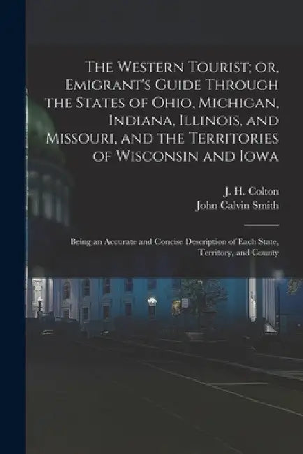 The Western Tourist; or, Emigrant's Guide Through the States of Ohio, Michigan, Indiana, Illinois, and Missouri, and the Territories of Wisconsin and by J. H. (Joseph Hutchins) 1800 Colton