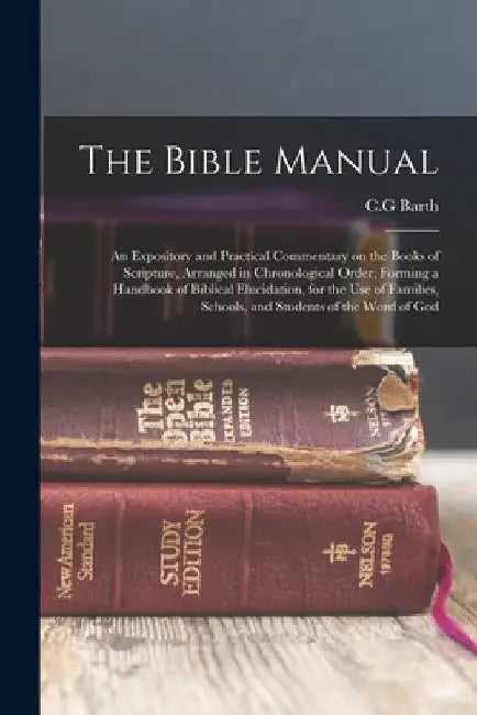 The Bible Manual: An Expository and Practical Commentary on the Books of Scripture, Arranged in Chronological Order, Forming a Handbook by C. G. Barth