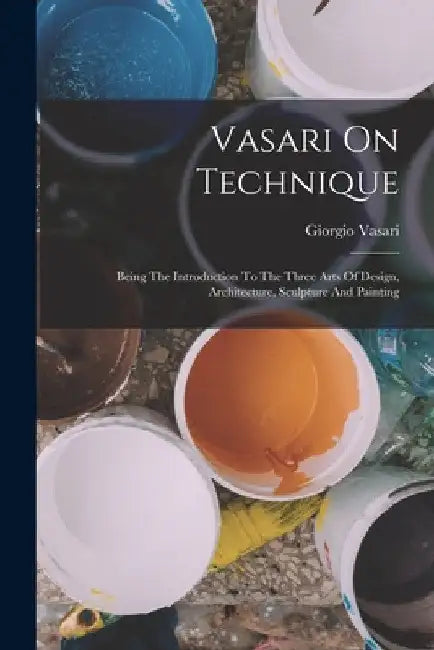 Vasari On Technique: Being The Introduction To The Three Arts Of Design, Architecture, Sculpture And Painting by Giorgio Vasari