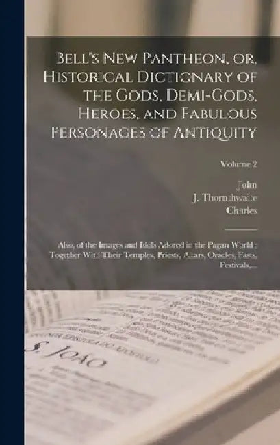Bell's New Pantheon, or, Historical Dictionary of the Gods, Demi-gods, Heroes, and Fabulous Personages of Antiquity: Also, of the Images and Idols Ado by John 1745-1831 Bell