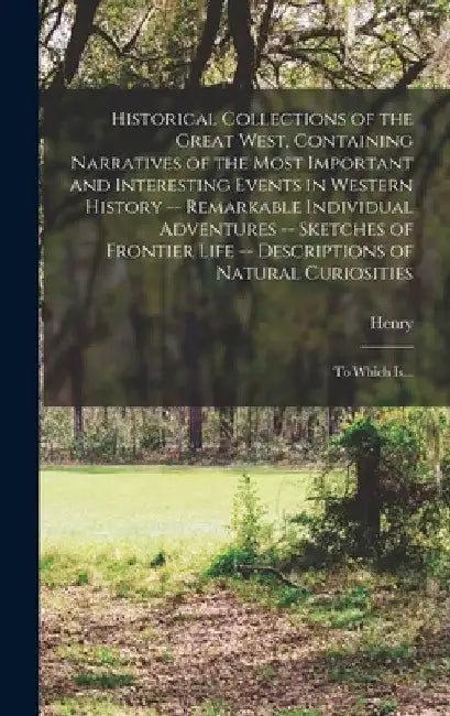 Historical Collections of the Great West, Containing Narratives of the Most Important and Interesting Events in Western History -- Remarkable Individu by Henry 1816-1893 Howe