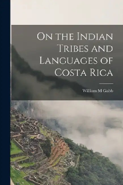 On the Indian Tribes and Languages of Costa Rica by William M. Gabb