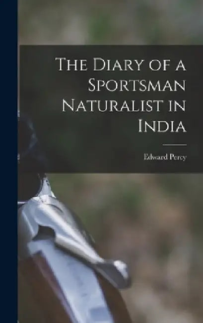 The Diary of a Sportsman Naturalist in India by Edward Percy 1870-1960 Stebbing