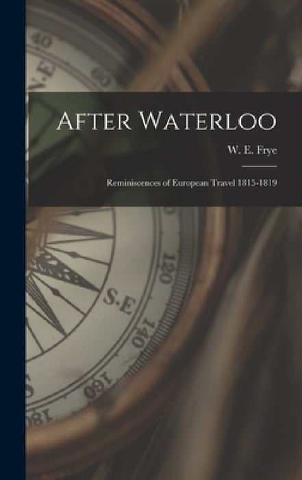 After Waterloo: Reminiscences of European Travel 1815-1819 by W. E. Frye