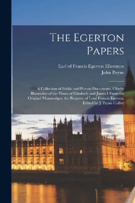 The Egerton Papers: A Collection of Public and Private Documents, Chiefly Illustrative of the Times of Elizabeth and James I From the Orig by Francis Egerton Earl of Ellesmere