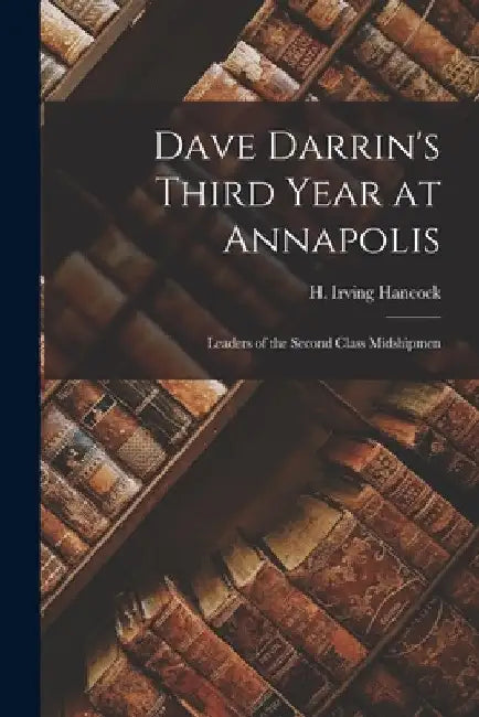 Dave Darrin's Third Year at Annapolis: Leaders of the Second Class Midshipmen by H. Irving Hancock