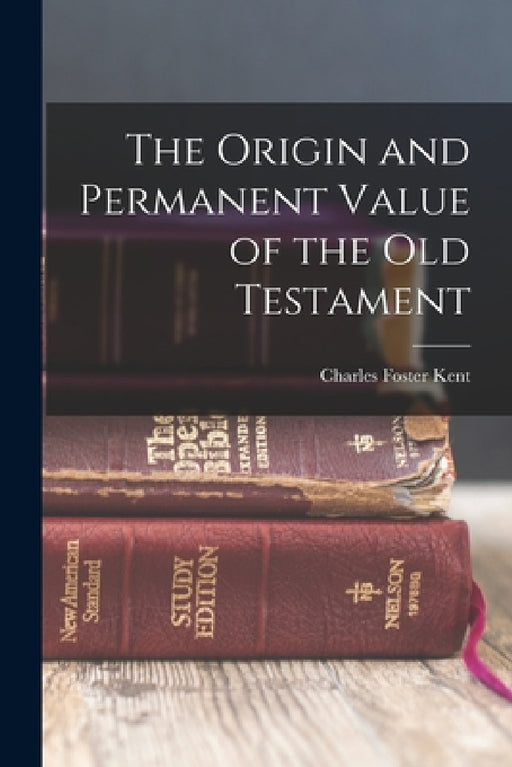 The Origin and Permanent Value of the Old Testament by Charles Foster Kent