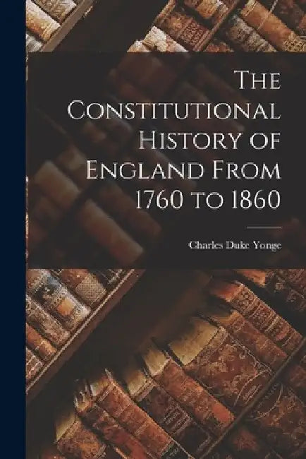 The Constitutional History of England From 1760 to 1860 by Charles Duke Yonge