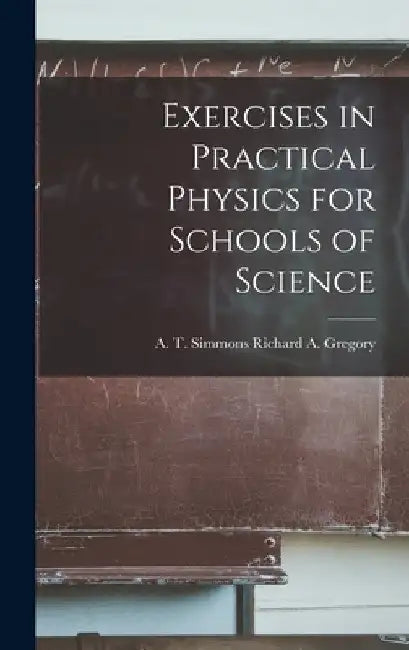 Exercises in Practical Physics for Schools of Science by A. T. Simmons Richard A. Gregory