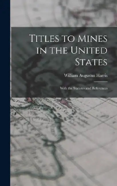 Titles to Mines in the United States: With the Statutes and References by William Augustus Harris