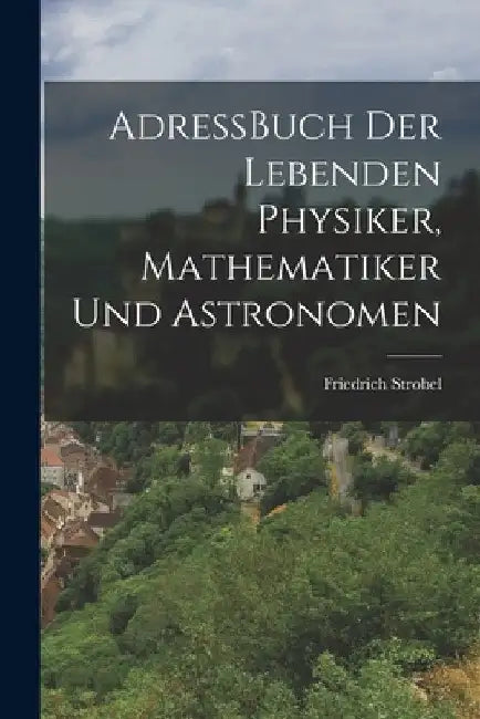 AdressBuch der Lebenden Physiker, Mathematiker und Astronomen by Friedrich Strobel