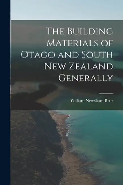 The Building Materials of Otago and South New Zealand Generally by William Newsham Blair