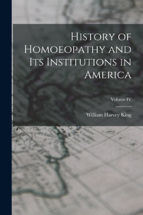 History of Homoeopathy and Its Institutions in America; Volume IV by William Harvey King