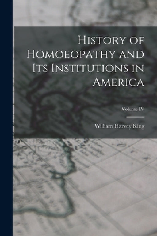 History of Homoeopathy and Its Institutions in America; Volume IV by William Harvey King