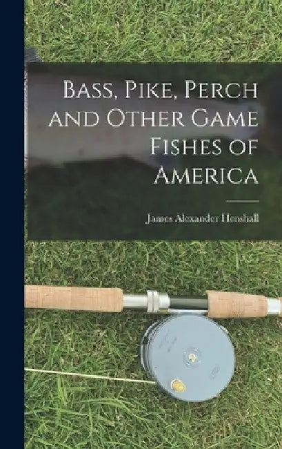 Bass, Pike, Perch and Other Game Fishes of America by James Alexander Henshall