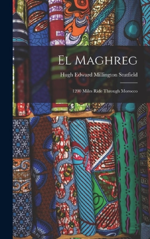 El Maghreg: 1200 Miles Ride Through Morocco by Hugh Edward Millington Stutfield