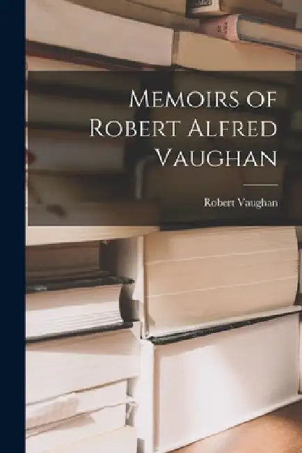 Memoirs of Robert Alfred Vaughan by Robert Vaughan