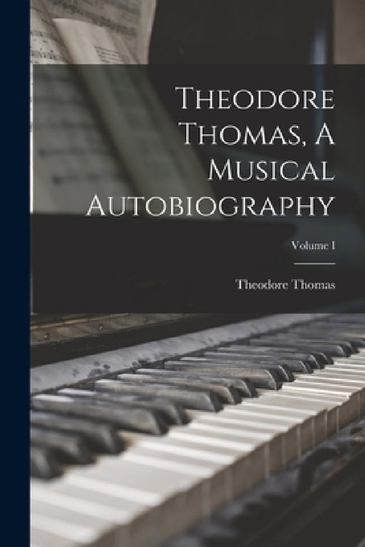 Theodore Thomas, A Musical Autobiography; Volume I by Theodore Thomas