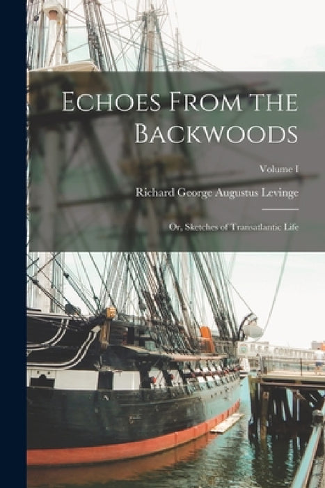 Echoes From the Backwoods: Or, Sketches of Transatlantic Life; Volume I by Richard George Augustus Levinge