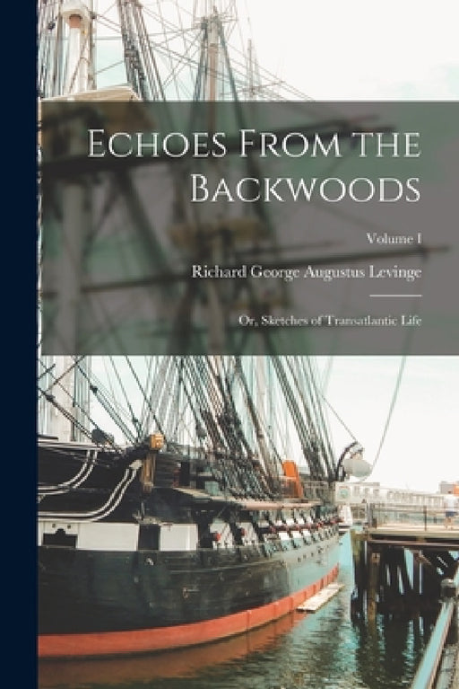 Echoes From the Backwoods: Or, Sketches of Transatlantic Life; Volume I by Richard George Augustus Levinge