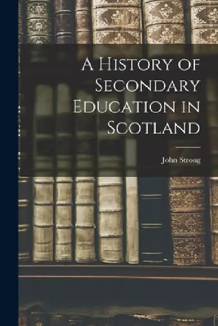 A History of Secondary Education in Scotland by John Strong