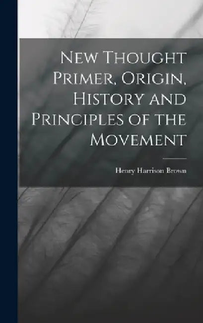 New Thought Primer, Origin, History and Principles of the Movement by Henry Harrison Brown