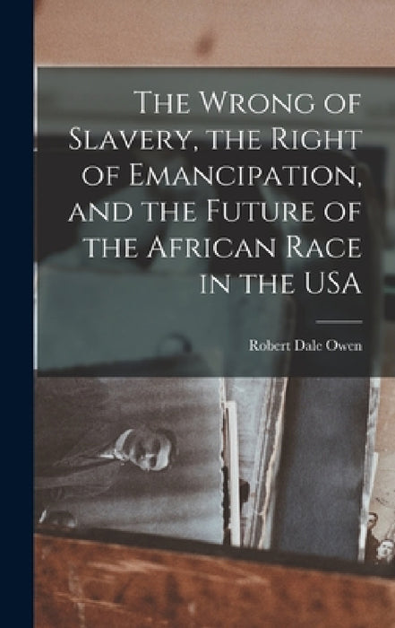 The Wrong of Slavery, the Right of Emancipation, and the Future of the African Race in the USA by Robert Dale Owen